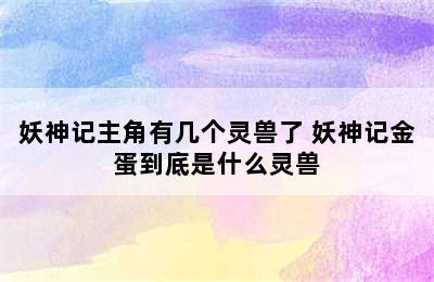 妖神记主角有几个灵兽了 妖神记金蛋到底是什么灵兽